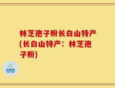 林芝孢子粉长白山特产(长白山特产：林芝孢子粉)