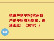 杭州产孢子粉(杭州特产孢子粉成为新宠，迅速走红！（30字）)