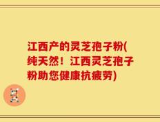 江西产的灵芝孢子粉(纯天然！江西灵芝孢子粉助您健康抗疲劳)