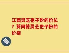 江西灵芝孢子粉的价位？葵同德灵芝孢子粉的价格
