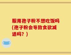 服用孢子粉不想吃饭吗(孢子粉会导致食欲减退吗？)