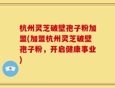 杭州灵芝破壁孢子粉加盟(加盟杭州灵芝破壁孢子粉，开启健康事业)