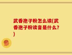 武香孢子粉怎么读(武香孢子粉读音是什么？)