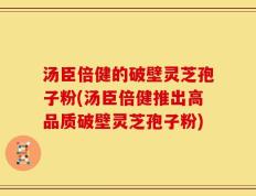 汤臣倍健的破壁灵芝孢子粉(汤臣倍健推出高品质破壁灵芝孢子粉)