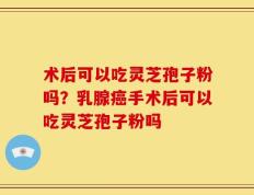 术后可以吃灵芝孢子粉吗？乳腺癌手术后可以吃灵芝孢子粉吗