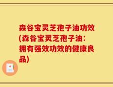 森谷宝灵芝孢子油功效(森谷宝灵芝孢子油：拥有强效功效的健康良品)