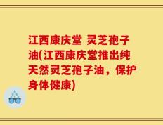 江西康庆堂 灵芝孢子油(江西康庆堂推出纯天然灵芝孢子油，保护身体健康)