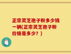 正宗灵芝孢子粉多少钱一辆(正宗灵芝孢子粉价格是多少？)
