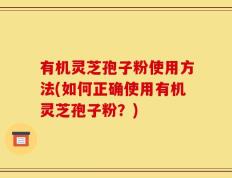 有机灵芝孢子粉使用方法(如何正确使用有机灵芝孢子粉？)
