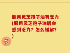 服用灵芝孢子油有乏力(服用灵芝孢子油后会感到乏力？怎么缓解？)