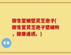 御生堂破壁灵芝孢子(御生堂灵芝孢子壁破粉，健康通透。)