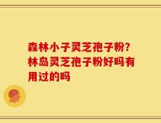 森林小子灵芝孢子粉？林岛灵芝孢子粉好吗有用过的吗