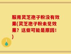 服用灵芝孢子粉没有效果(灵芝孢子粉未见效果？这些可能是原因！)