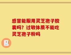 感冒能服用灵芝孢子胶囊吗？过敏体质不能吃灵芝孢子粉吗
