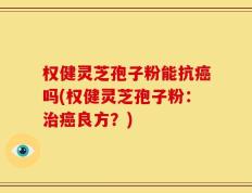 权健灵芝孢子粉能抗癌吗(权健灵芝孢子粉：治癌良方？)