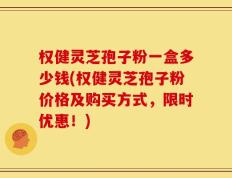 权健灵芝孢子粉一盒多少钱(权健灵芝孢子粉价格及购买方式，限时优惠！)