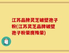 江苏品牌灵芝破壁孢子粉(江苏灵芝品牌破壁孢子粉荣膺殊荣)