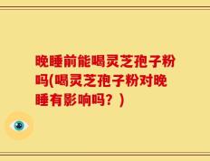 晚睡前能喝灵芝孢子粉吗(喝灵芝孢子粉对晚睡有影响吗？)