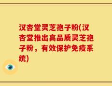 汉杏堂灵芝孢子粉(汉杏堂推出高品质灵芝孢子粉，有效保护免疫系统)