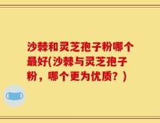 沙棘和灵芝孢子粉哪个最好(沙棘与灵芝孢子粉，哪个更为优质？)