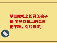 梦见蚊帐上长灵芝孢子粉(梦见蚊帐上的灵芝孢子粉，引起思考)