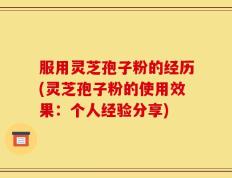 服用灵芝孢子粉的经历(灵芝孢子粉的使用效果：个人经验分享)