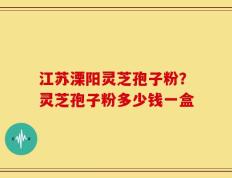 江苏溧阳灵芝孢子粉？灵芝孢子粉多少钱一盒