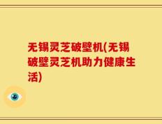 无锡灵芝破壁机(无锡破壁灵芝机助力健康生活)