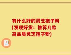有什么好的灵芝孢子粉(发现好货！推荐几款高品质灵芝孢子粉)