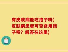 有皮肤病能吃孢子粉(皮肤病患者可否食用孢子粉？解答在这里)