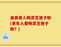 来宾老人喝灵芝孢子粉(老年人爱喝灵芝孢子粉？)