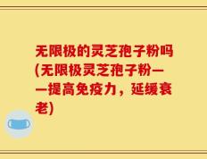 无限极的灵芝孢子粉吗(无限极灵芝孢子粉——提高免疫力，延缓衰老)