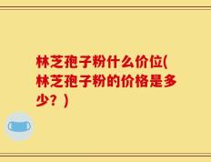 林芝孢子粉什么价位(林芝孢子粉的价格是多少？)