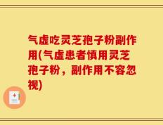 气虚吃灵芝孢子粉副作用(气虚患者慎用灵芝孢子粉，副作用不容忽视)