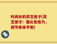 时间长的灵芝孢子(灵芝孢子：强化免疫力，调节身体平衡)
