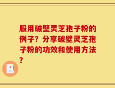 服用破壁灵芝孢子粉的例子？分享破壁灵芝孢子粉的功效和使用方法？