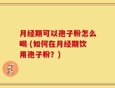 月经期可以孢子粉怎么喝 (如何在月经期饮用孢子粉？)