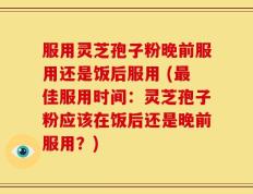 服用灵芝孢子粉晚前服用还是饭后服用 (最佳服用时间：灵芝孢子粉应该在饭后还是晚前服用？)