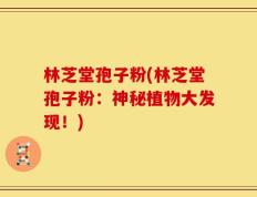 林芝堂孢子粉(林芝堂孢子粉：神秘植物大发现！)