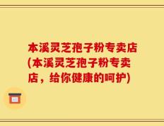 本溪灵芝孢子粉专卖店(本溪灵芝孢子粉专卖店，给你健康的呵护)