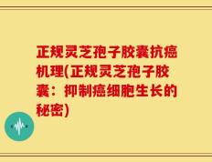正规灵芝孢子胶囊抗癌机理(正规灵芝孢子胶囊：抑制癌细胞生长的秘密)