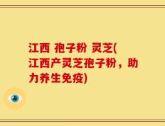 江西 孢子粉 灵芝(江西产灵芝孢子粉，助力养生免疫)