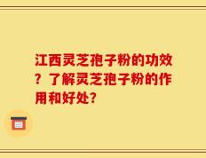 江西灵芝孢子粉的功效？了解灵芝孢子粉的作用和好处？