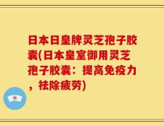 日本日皇牌灵芝孢子胶囊(日本皇室御用灵芝孢子胶囊：提高免疫力，祛除疲劳)