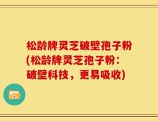松龄牌灵芝破壁孢子粉(松龄牌灵芝孢子粉：破壁科技，更易吸收)