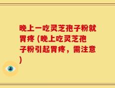 晚上一吃灵芝孢子粉就胃疼 (晚上吃灵芝孢子粉引起胃疼，需注意)