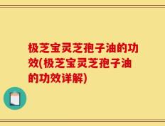 极芝宝灵芝孢子油的功效(极芝宝灵芝孢子油的功效详解)