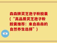 森森牌灵芝孢子粉胶囊(“高品质灵芝孢子粉胶囊推荐：来自森森的自然养生选择”)