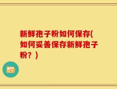 新鲜孢子粉如何保存(如何妥善保存新鲜孢子粉？)