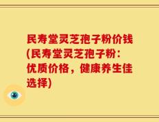 民寿堂灵芝孢子粉价钱(民寿堂灵芝孢子粉：优质价格，健康养生佳选择)
